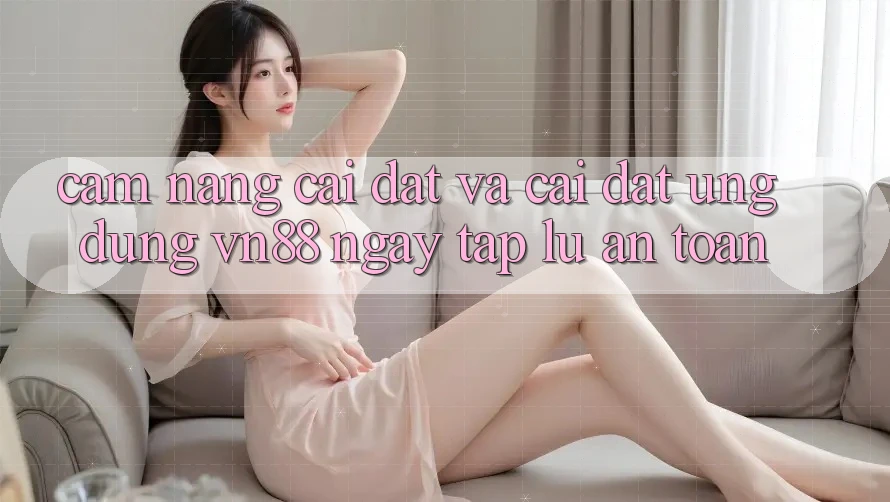 Cẩm nang Cài đặt Và Cài Đặt Ứng Dụng VN88 Ngay tắp lự, An Toàn