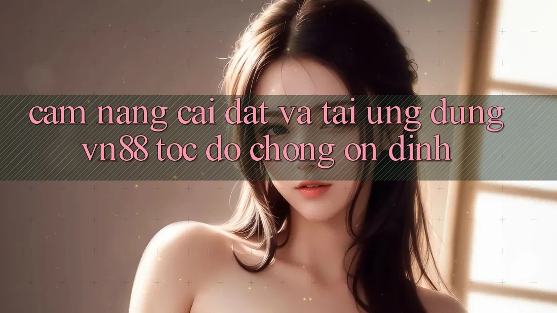 Cẩm nang Cài đặt Và Tải Ứng Dụng VN88 Tốc độ Chóng, Ổn định