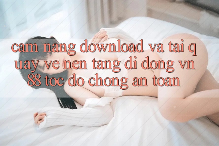 Cẩm nang Download Và Tải quay về Nền tảng di động VN88 Tốc độ Chóng, An Toàn