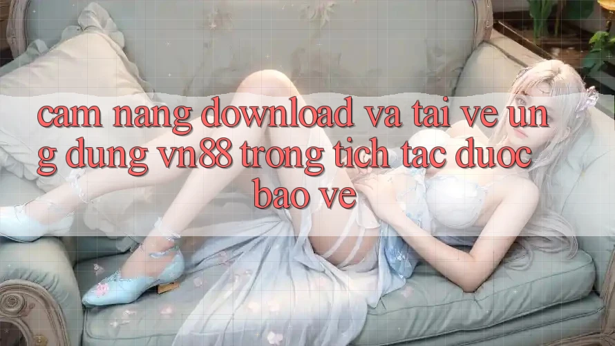 Cẩm nang Download Và Tải về Ứng Dụng VN88 Trong tích tắc, Được bảo vệ