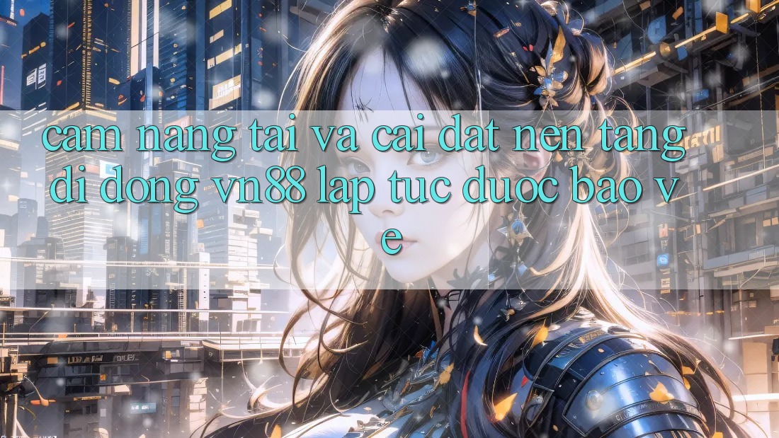 Cẩm nang Tải Và Cài Đặt Nền tảng di động VN88 Lập tức, Được bảo vệ
