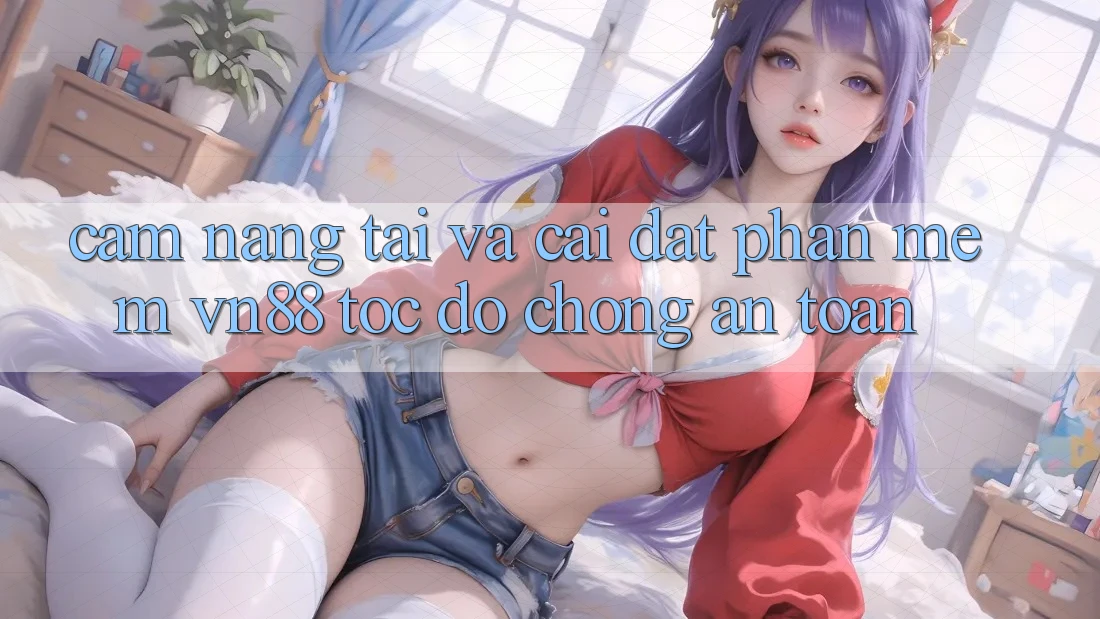 Cẩm nang Tải Và Cài đặt Phần mềm VN88 Tốc độ Chóng, An Toàn Cẩm nang Tải Và Cài đặt Phần mềm VN88 Tốc độ Chóng, An Toàn