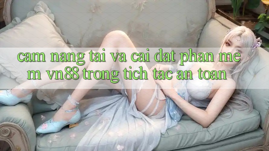 Cẩm nang Tải Và Cài Đặt Phần mềm VN88 Trong tích tắc, An Toàn