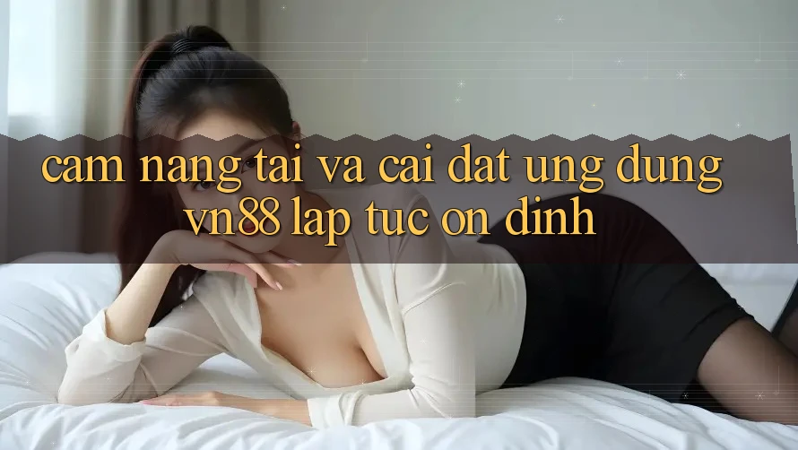 Cẩm nang Tải Và Cài Đặt Ứng Dụng VN88 Lập tức, Ổn định