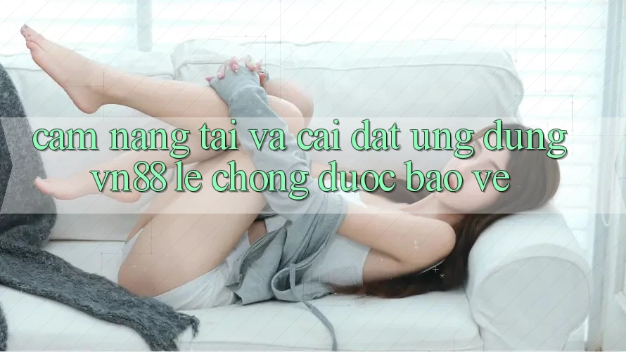 Cẩm nang Tải Và Cài Đặt Ứng Dụng VN88 Lẹ Chóng, Được bảo vệ