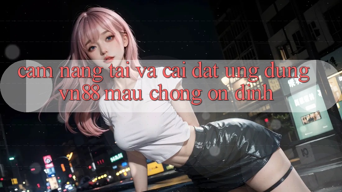 Cẩm nang Tải Và Cài Đặt Ứng Dụng VN88 Mau Chóng, Ổn định Cẩm nang Tải Và Cài Đặt Ứng Dụng VN88 Mau Chóng, Ổn định