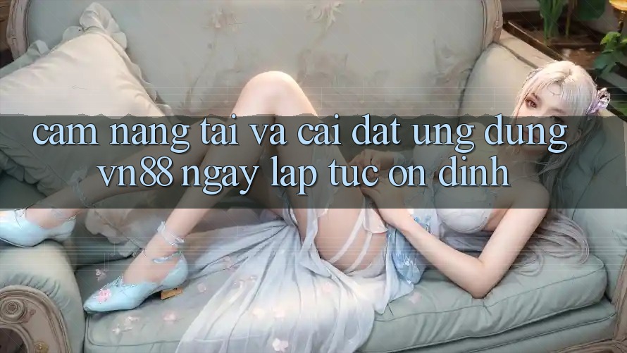 Cẩm nang Tải Và Cài Đặt Ứng Dụng VN88 Ngay lập tức, Ổn định