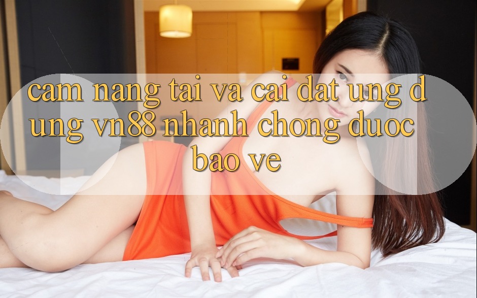 Cẩm nang Tải Và Cài Đặt Ứng Dụng VN88 Nhanh Chóng, Được bảo vệ