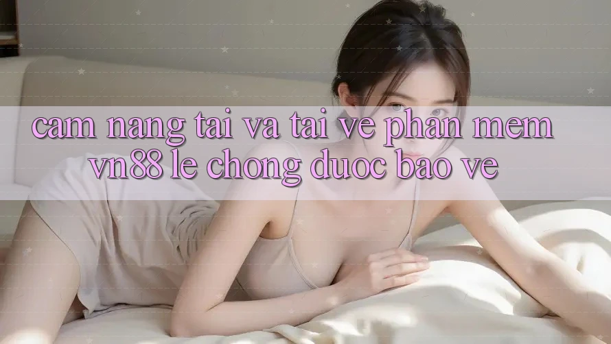 Cẩm nang Tải Và Tải về Phần mềm VN88 Lẹ Chóng, Được bảo vệ