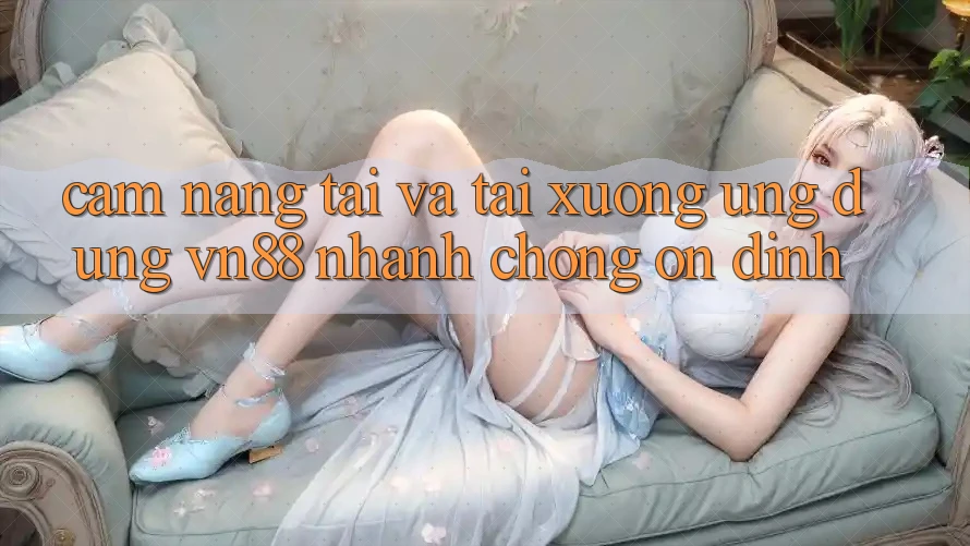 Cẩm nang Tải Và Tải xuống Ứng Dụng VN88 Nhanh chóng, Ổn định