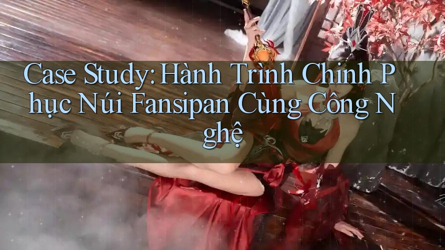 Case Study: Hành Trình Chinh Phục Núi Fansipan Cùng Công Nghệ Case Study: Hành Trình Chinh Phục Núi Fansipan Cùng Công Nghệ