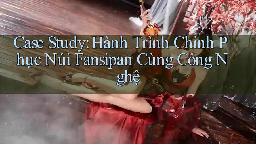 Case Study: Hành Trình Chinh Phục Núi Fansipan Cùng Công Nghệ Case Study: Hành Trình Chinh Phục Núi Fansipan Cùng Công Nghệ