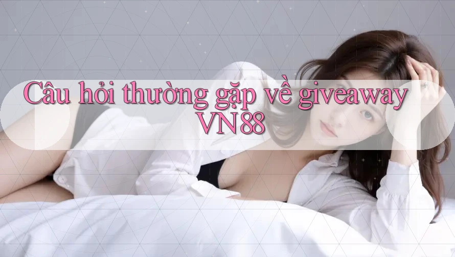 Câu hỏi thường gặp về giveaway VN88 Câu hỏi thường gặp về giveaway VN88