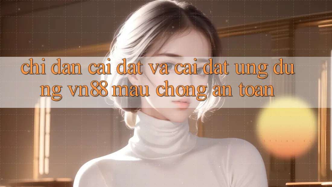 Chỉ dẫn Cài đặt Và Cài Đặt Ứng Dụng VN88 Mau Chóng, An Toàn