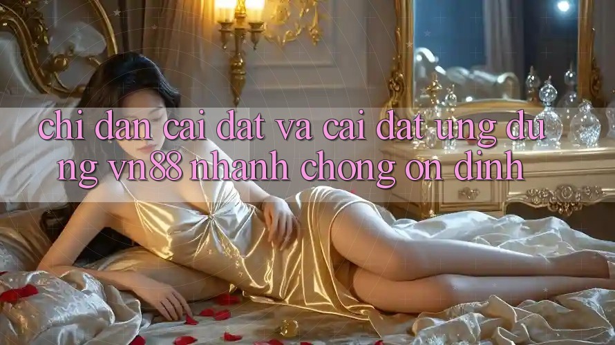 Chỉ dẫn Cài đặt Và Cài Đặt Ứng Dụng VN88 Nhanh Chóng, Ổn định Chỉ dẫn Cài đặt Và Cài Đặt Ứng Dụng VN88 Nhanh Chóng, Ổn định