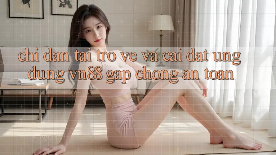 Chỉ dẫn Tải trở về Và Cài Đặt Ứng Dụng VN88 Gấp Chóng, An Toàn Chỉ dẫn Tải trở về Và Cài Đặt Ứng Dụng VN88 Gấp Chóng, An Toàn