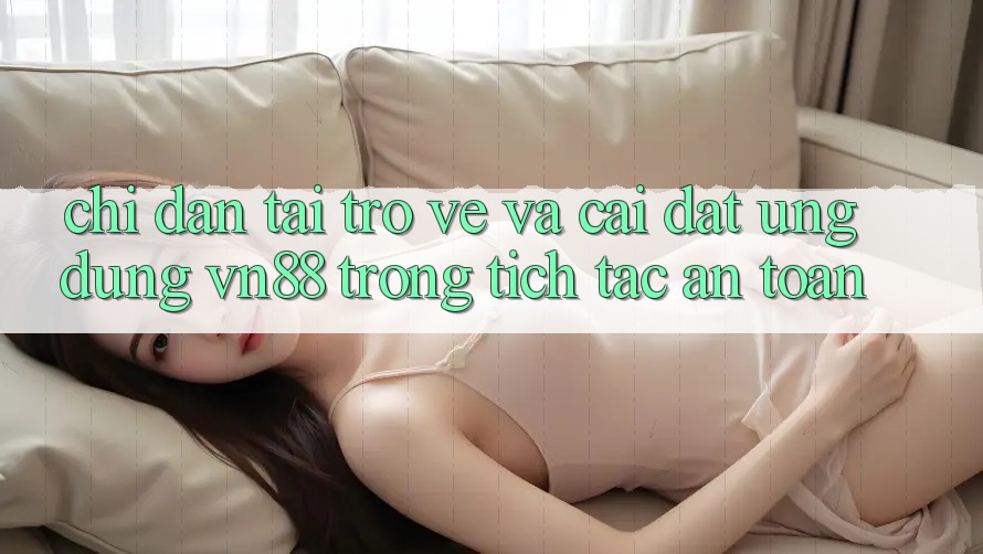Chỉ dẫn Tải trở về Và Cài Đặt Ứng Dụng VN88 Trong tích tắc, An Toàn