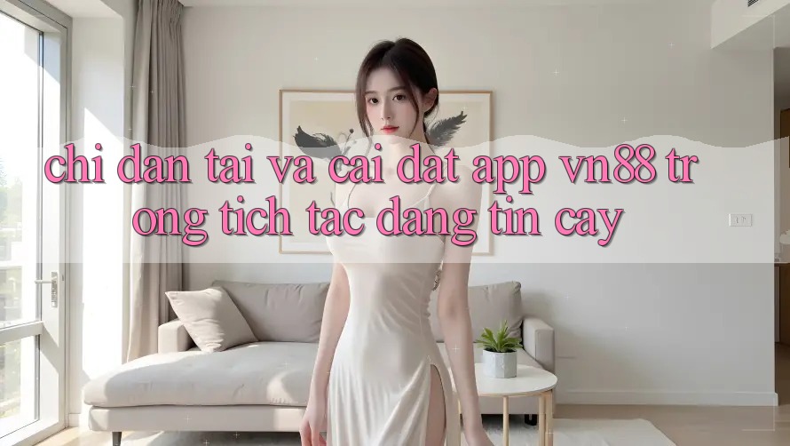 Chỉ dẫn Tải Và Cài Đặt App VN88 Trong tích tắc, Đáng tin cậy