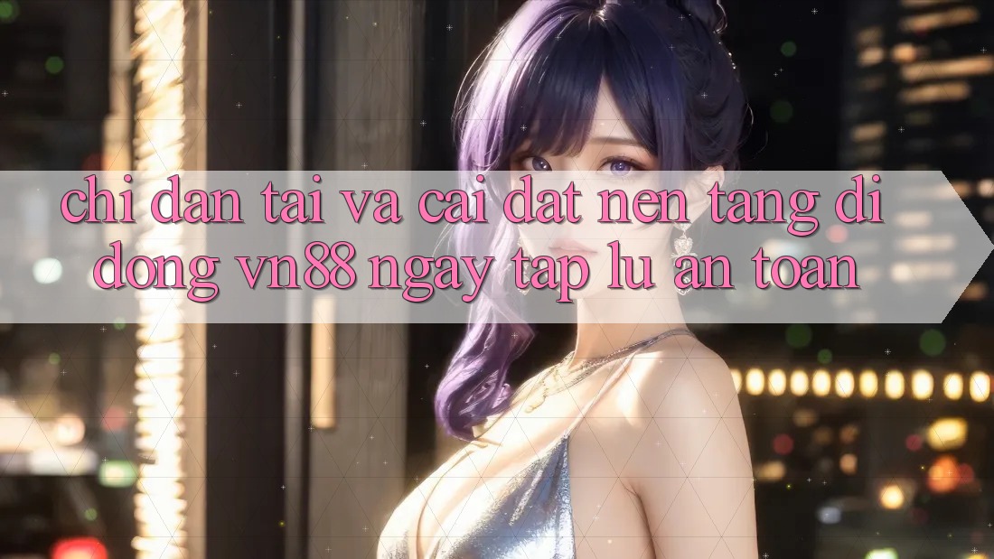 Chỉ dẫn Tải Và Cài Đặt Nền tảng di động VN88 Ngay tắp lự, An Toàn