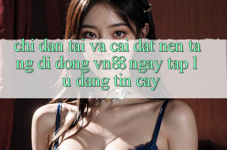 Chỉ dẫn Tải Và Cài Đặt Nền tảng di động VN88 Ngay tắp lự, Đáng tin cậy