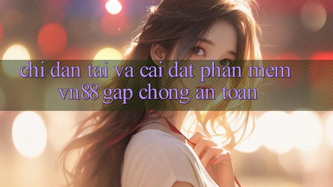 Chỉ dẫn Tải Và Cài Đặt Phần mềm VN88 Gấp Chóng, An Toàn