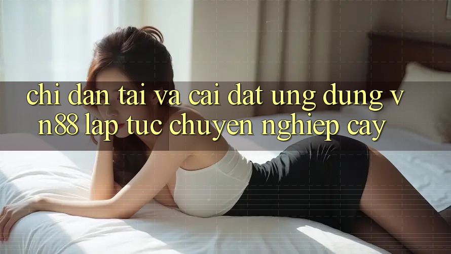 Chỉ dẫn Tải Và Cài Đặt Ứng dụng VN88 Lập tức, Chuyên nghiệp cậy