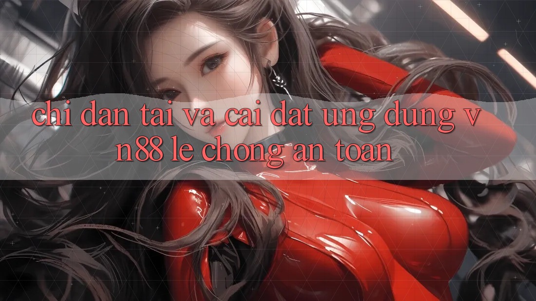 Chỉ dẫn Tải Và Cài Đặt Ứng Dụng VN88 Lẹ Chóng, An Toàn