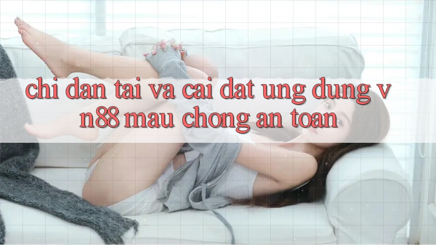 Chỉ dẫn Tải Và Cài Đặt Ứng Dụng VN88 Mau Chóng, An Toàn