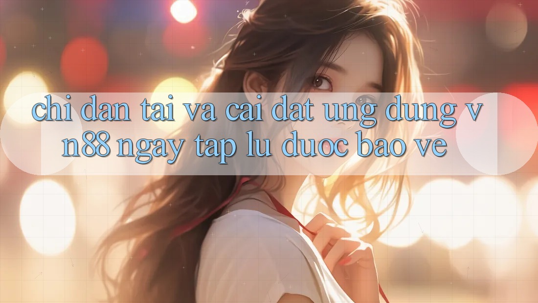 Chỉ dẫn Tải Và Cài Đặt Ứng Dụng VN88 Ngay tắp lự, Được bảo vệ