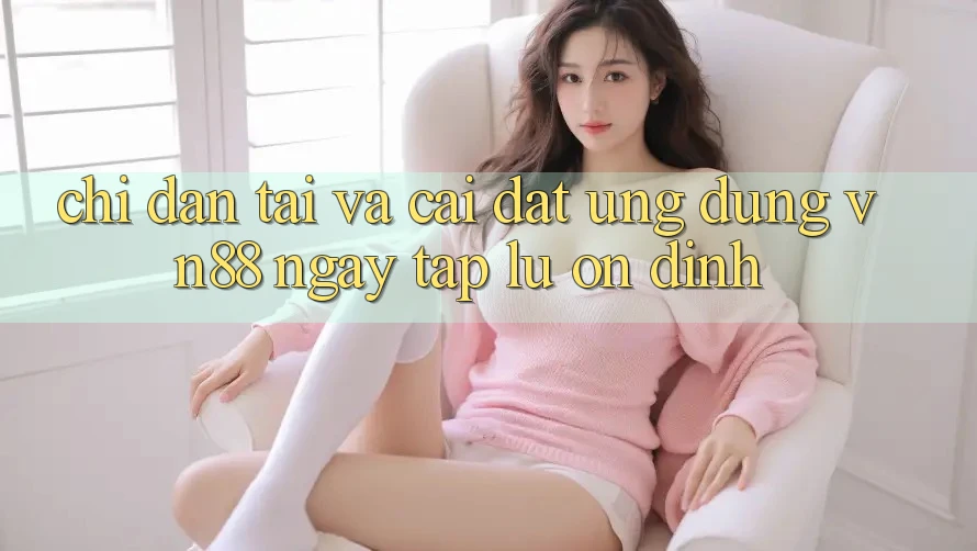 Chỉ dẫn Tải Và Cài Đặt Ứng Dụng VN88 Ngay tắp lự, Ổn định