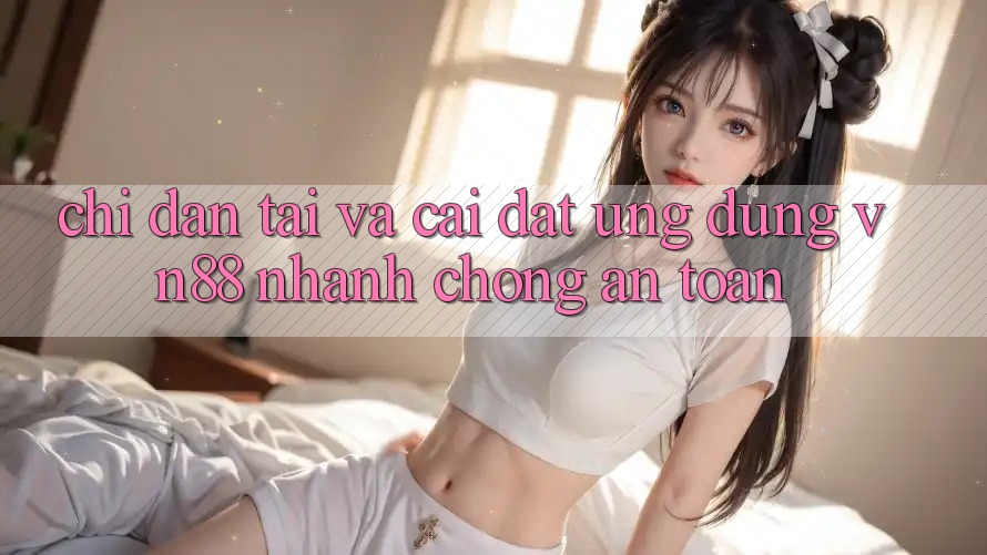 Chỉ dẫn Tải Và Cài Đặt Ứng dụng VN88 Nhanh Chóng, An Toàn