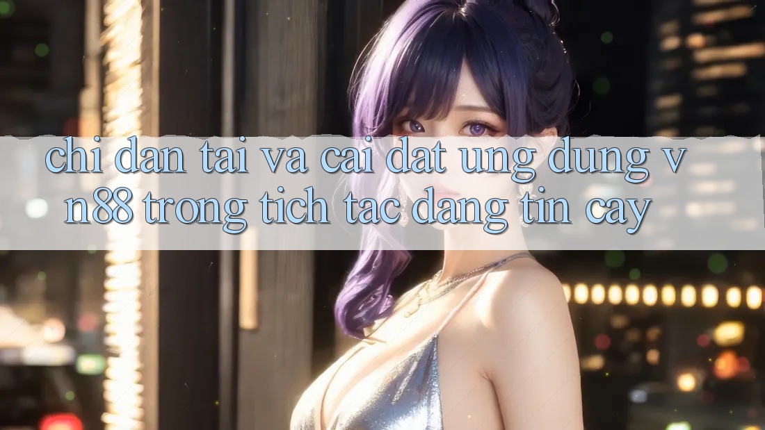 Chỉ dẫn Tải Và Cài Đặt Ứng Dụng VN88 Trong tích tắc, Đáng tin cậy Chỉ dẫn Tải Và Cài Đặt Ứng Dụng VN88 Trong tích tắc, Đáng tin cậy