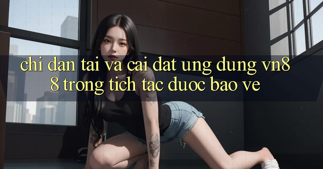 Chỉ dẫn Tải Và Cài Đặt Ứng Dụng VN88 Trong tích tắc, Được bảo vệ