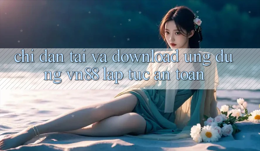 Chỉ dẫn Tải Và Download Ứng dụng VN88 Lập tức, An toàn Chỉ dẫn Tải Và Download Ứng dụng VN88 Lập tức, An toàn