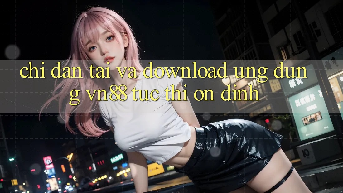 Chỉ dẫn Tải Và Download Ứng Dụng VN88 Tức thì, Ổn định Chỉ dẫn Tải Và Download Ứng Dụng VN88 Tức thì, Ổn định