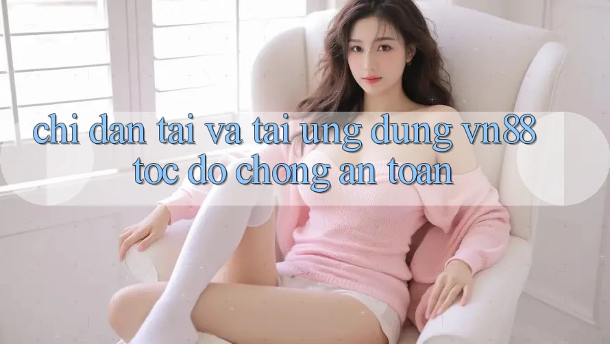 Chỉ dẫn Tải Và Tải Ứng Dụng VN88 Tốc độ Chóng, An Toàn Chỉ dẫn Tải Và Tải Ứng Dụng VN88 Tốc độ Chóng, An Toàn