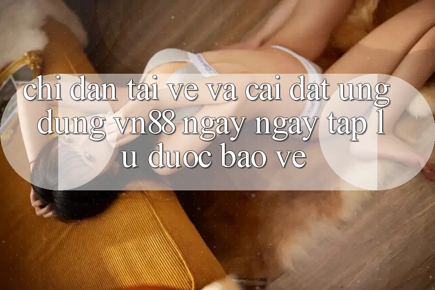 Chỉ dẫn Tải về Và Cài Đặt Ứng Dụng VN88 Ngay ngay tắp lự, Được bảo vệ