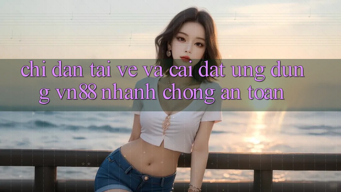 Chỉ dẫn Tải về Và Cài Đặt Ứng Dụng VN88 Nhanh Chóng, An Toàn