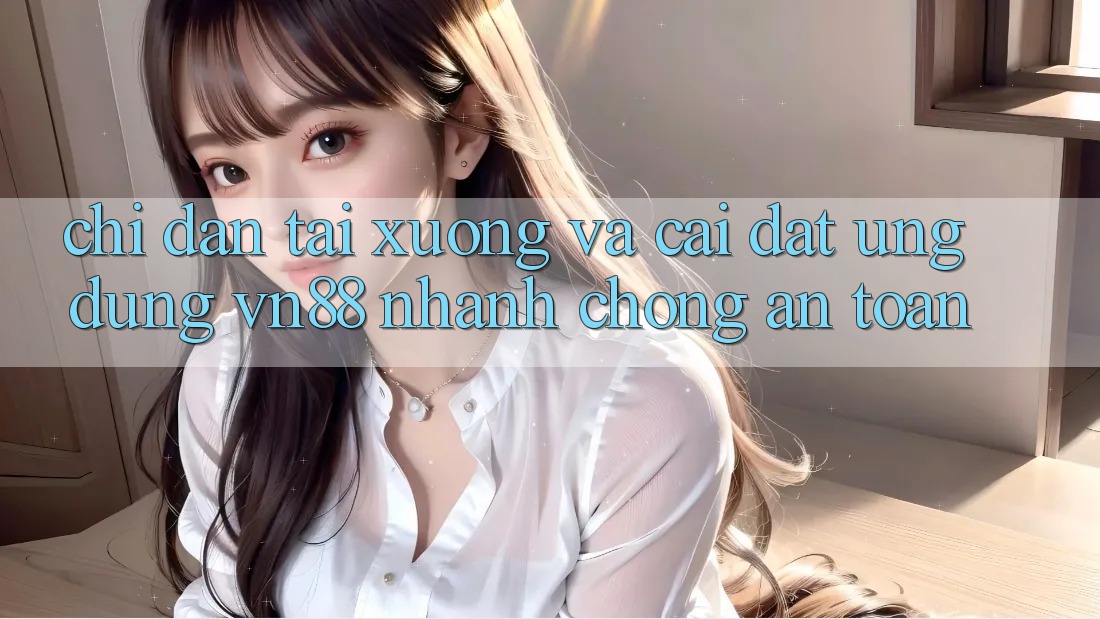 Chỉ dẫn Tải xuống Và Cài Đặt Ứng Dụng VN88 Nhanh chóng, An Toàn