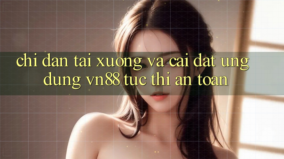 Chỉ dẫn Tải xuống Và Cài Đặt Ứng Dụng VN88 Tức thì, An Toàn