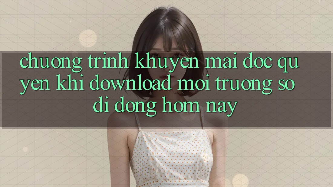 Chương Trình Khuyến Mãi Độc Quyền Khi Download Môi trường số di động Hôm Nay