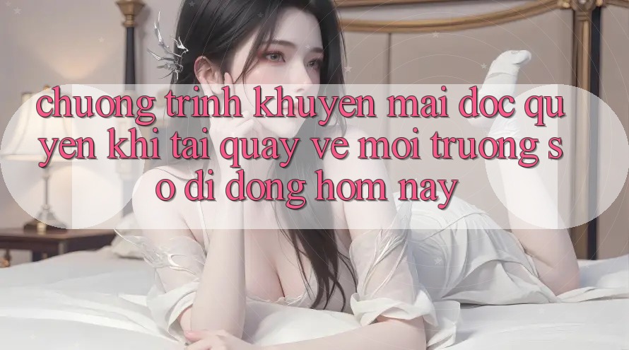 Chương Trình Khuyến Mãi Độc Quyền Khi Tải quay về Môi trường số di động Hôm Nay