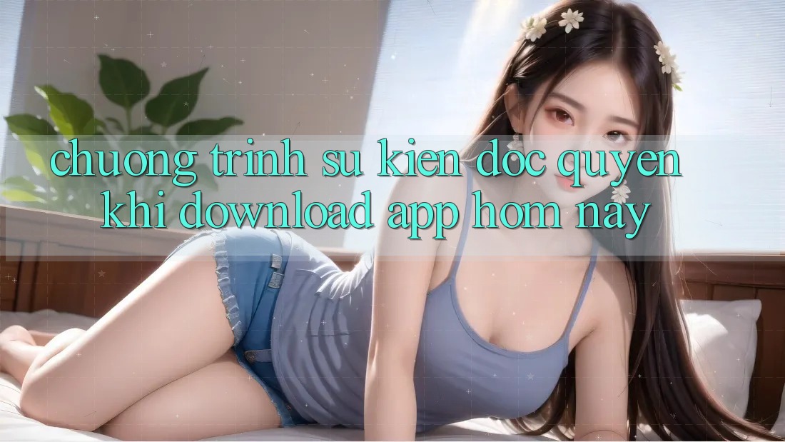 Chương Trình Sự kiện Độc Quyền Khi Download App Hôm Nay Chương Trình Sự kiện Độc Quyền Khi Download App Hôm Nay