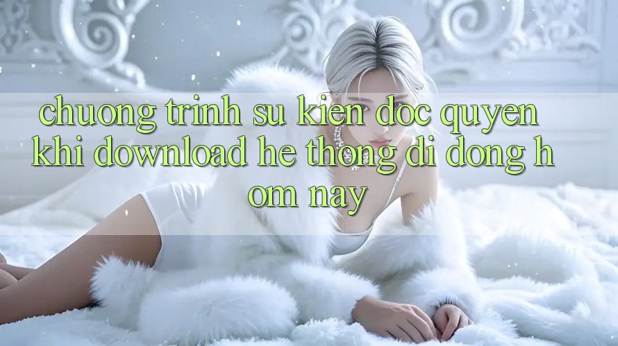 Chương Trình Sự kiện Độc Quyền Khi Download Hệ thống di động Hôm Nay