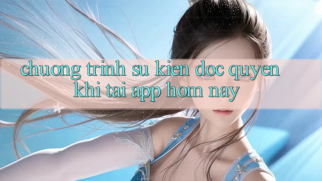 Chương Trình Sự kiện Độc Quyền Khi Tải App Hôm Nay