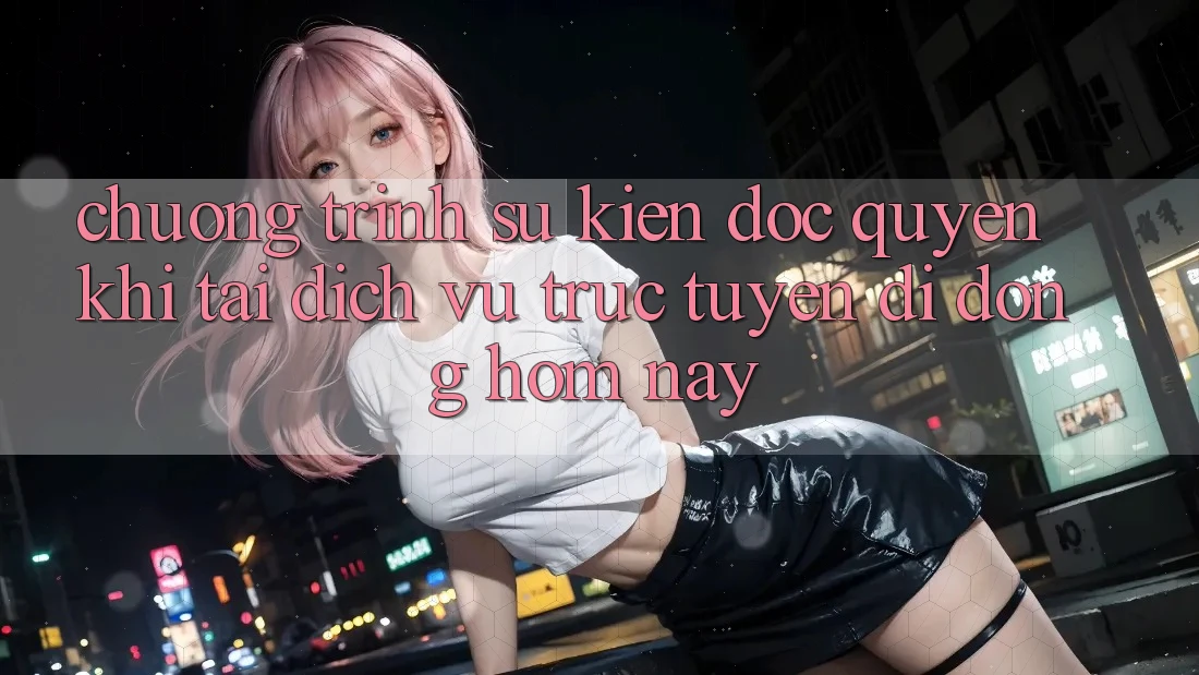 Chương Trình Sự kiện Độc Quyền Khi Tải Dịch vụ trực tuyến di động Hôm Nay Chương Trình Sự kiện Độc Quyền Khi Tải Dịch vụ trực tuyến di động Hôm Nay