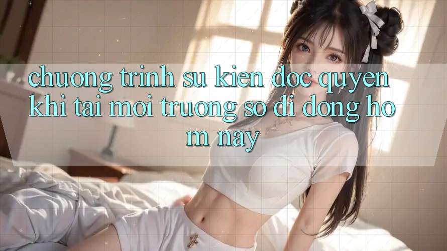 Chương Trình Sự kiện Độc Quyền Khi Tải Môi trường số di động Hôm Nay Chương Trình Sự kiện Độc Quyền Khi Tải Môi trường số di động Hôm Nay