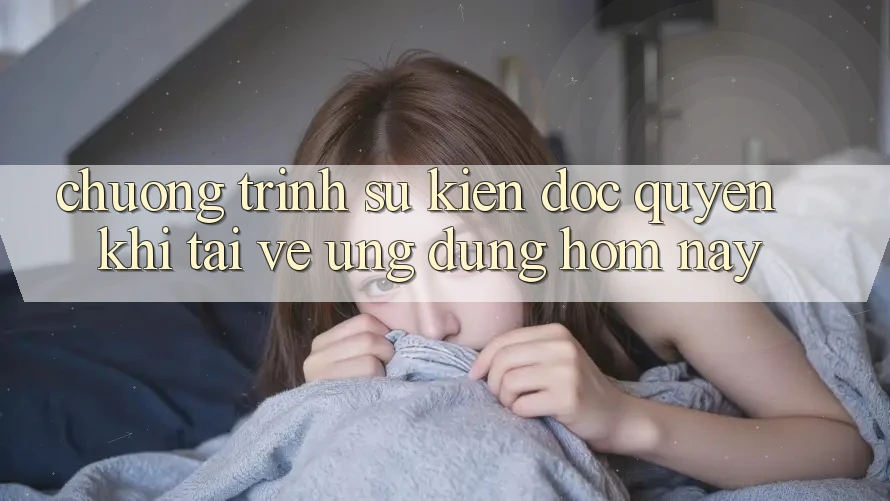 Chương Trình Sự kiện Độc Quyền Khi Tải về Ứng dụng Hôm Nay