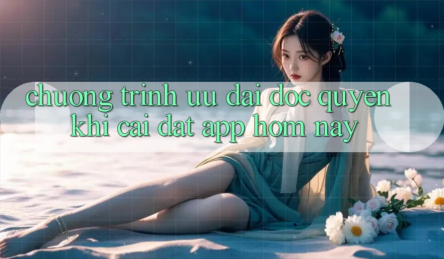 Chương Trình Ưu đãi Độc Quyền Khi Cài đặt App Hôm Nay Chương Trình Ưu đãi Độc Quyền Khi Cài đặt App Hôm Nay