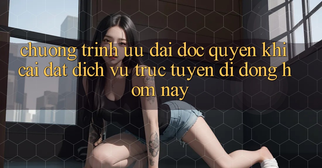 Chương Trình Ưu đãi Độc Quyền Khi Cài đặt Dịch vụ trực tuyến di động Hôm Nay
